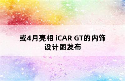 或4月亮相 iCAR GT的内饰设计图发布